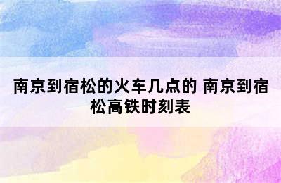 南京到宿松的火车几点的 南京到宿松高铁时刻表